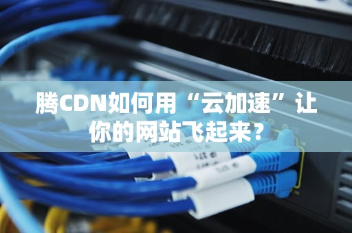 腾CDN如何用“云加速”让你的网站飞起来？