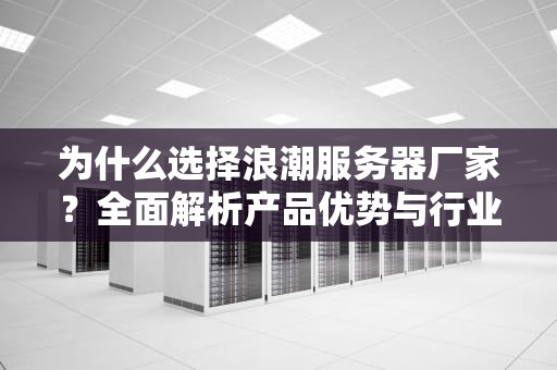 为什么选择浪潮服务器厂家？全面解析产品优势与行业应用指南