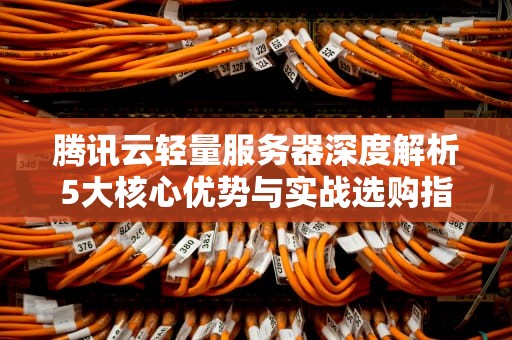 腾讯云轻量服务器深度解析5大核心优势与实战选购指南
