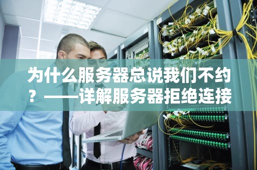 为什么服务器总说我们不约？——详解服务器拒绝连接的五大原因及自救指南