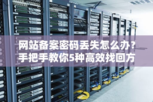 网站备案密码丢失怎么办？手把手教你5种高效找回方式（附全流程）