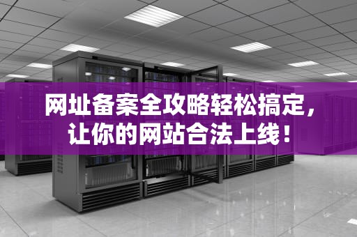 网址备案全攻略轻松搞定，让你的网站合法上线！