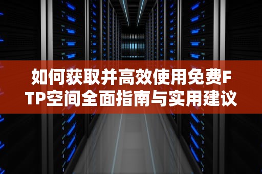 如何获取并高效使用免费FTP空间全面指南与实用建议
