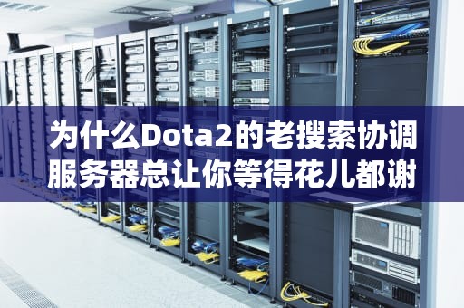 为什么Dota2的老搜索协调服务器总让你等得花儿都谢了？揭秘匹配系统的技术玄学！