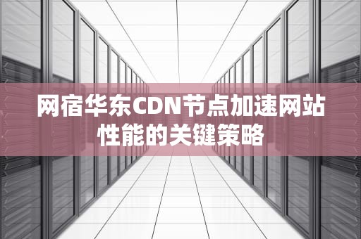 网宿华东CDN节点加速网站性能的关键策略
