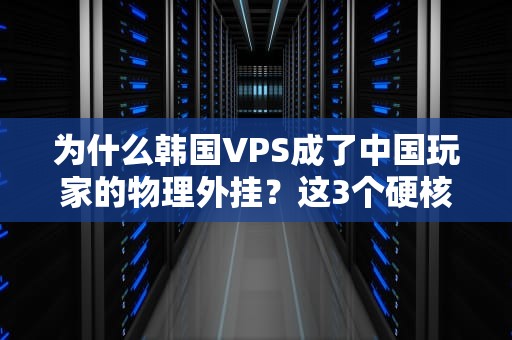 为什么韩国VPS成了中国玩家的物理外挂？这3个硬核知识点你必须知道！