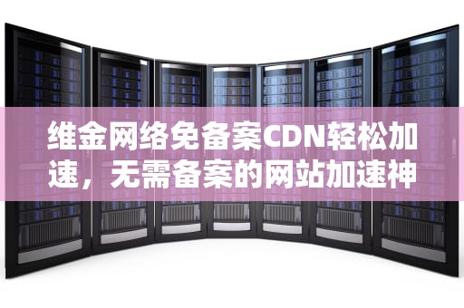 维金网络免备案CDN轻松加速，无需备案的网站加速神器