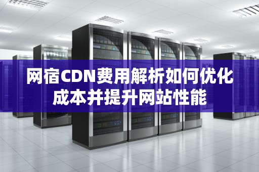 网宿CDN费用解析如何优化成本并提升网站性能