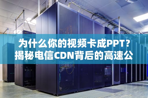 为什么你的视频卡成PPT？揭秘电信CDN背后的高速公路之谜