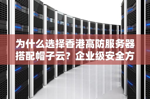 为什么选择香港高防服务器搭配帽子云？企业级安全方案全解析