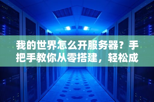 我的世界怎么开服务器？手把手教你从零搭建，轻松成为服务器大佬！