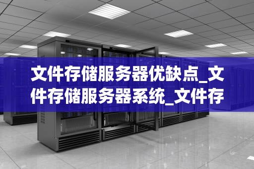 文件存储服务器优缺点_文件存储服务器系统_文件存储服务器的优缺点分析