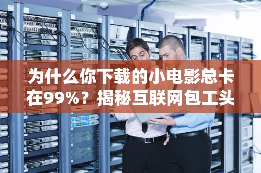 为什么你下载的小电影总卡在99%？揭秘互联网包工头Tracker服务器的秘密