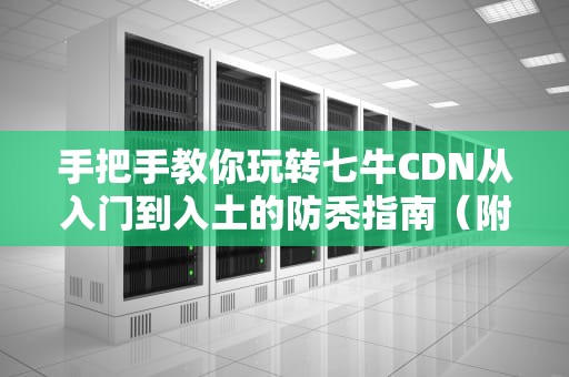 手把手教你玩转七牛CDN从入门到入土的防秃指南（附实战翻车案例）