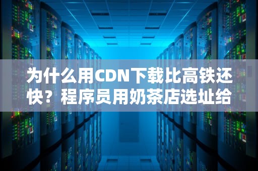 为什么用CDN下载比高铁还快？程序员用奶茶店选址给你讲透底层逻辑