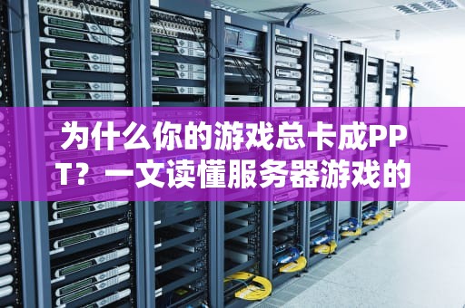 为什么你的游戏总卡成PPT？一文读懂服务器游戏的幕后黑科技