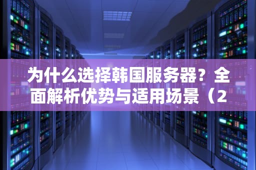 为什么选择韩国服务器？全面解析优势与适用场景（2023最新指南）