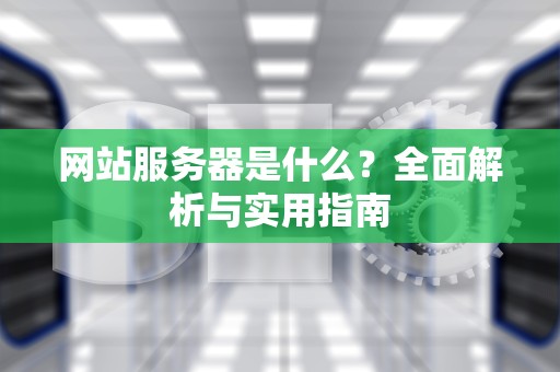 网站服务器是什么？全面解析与实用指南