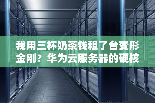我用三杯奶茶钱租了台变形金刚？华为云服务器的硬核真相与搞笑日常