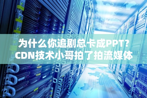 为什么你追剧总卡成PPT？CDN技术小哥拍了拍流媒体的肩膀说这锅我背！