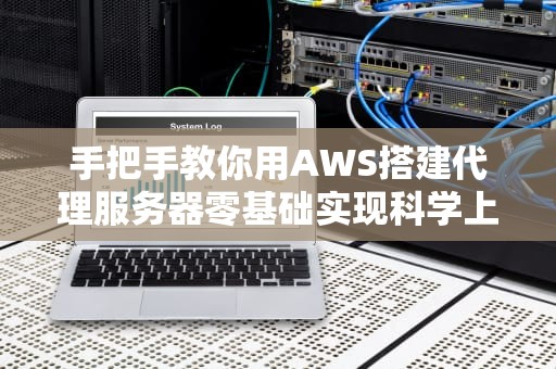 手把手教你用AWS搭建代理服务器零基础实现科学上网+成本控制秘籍