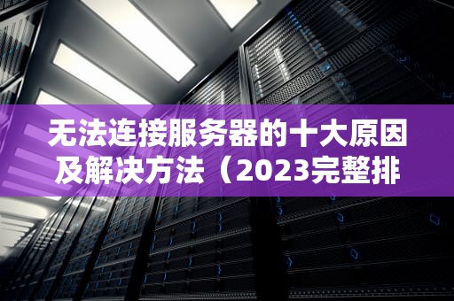无法连接服务器的十大原因及解决方法（2023完整排查指南）