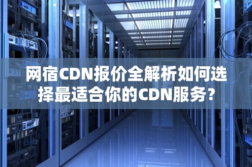 网宿CDN报价全解析如何选择最适合你的CDN服务？