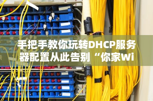手把手教你玩转DHCP服务器配置从此告别“你家WiFi把我IP抢了”的尴尬