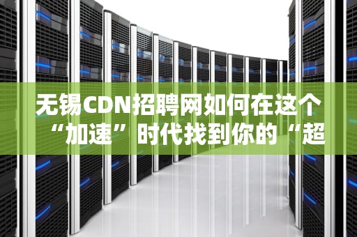 无锡CDN招聘网如何在这个“加速”时代找到你的“超速”职业？