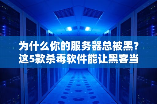 为什么你的服务器总被黑？这5款杀毒软件能让黑客当场自闭！