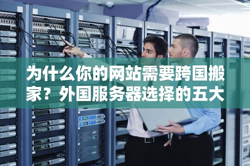 为什么你的网站需要跨国搬家？外国服务器选择的五大真相与避坑指南