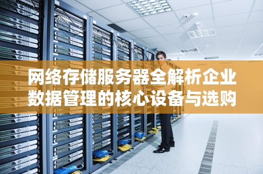 网络存储服务器全解析企业数据管理的核心设备与选购指南