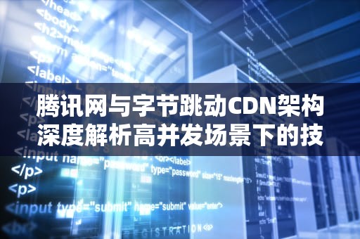 腾讯网与字节跳动CDN架构深度解析高并发场景下的技术突围与实战经验