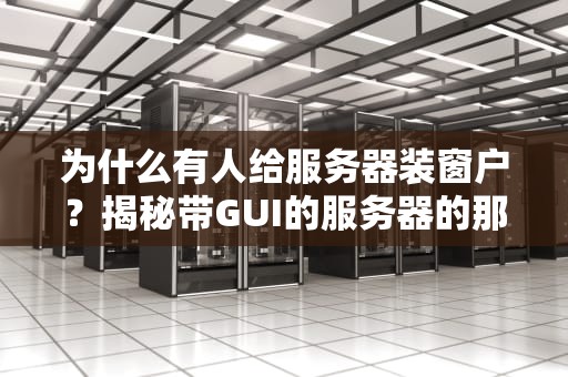 为什么有人给服务器装窗户？揭秘带GUI的服务器的那些事儿