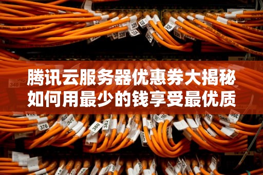 腾讯云服务器优惠券大揭秘如何用最少的钱享受最优质的服务？