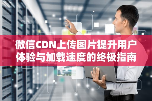 微信CDN上传图片提升用户体验与加载速度的终极指南