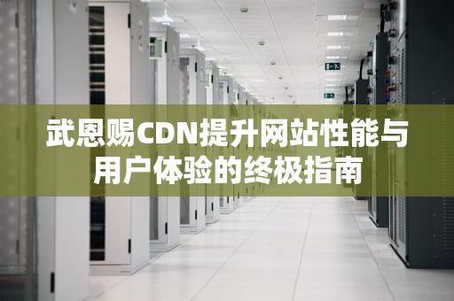武恩赐CDN提升网站性能与用户体验的终极指南