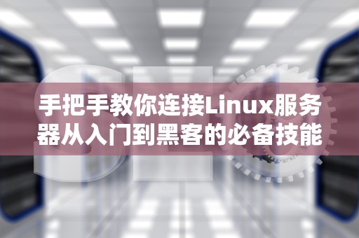 手把手教你连接Linux服务器从入门到黑客的必备技能