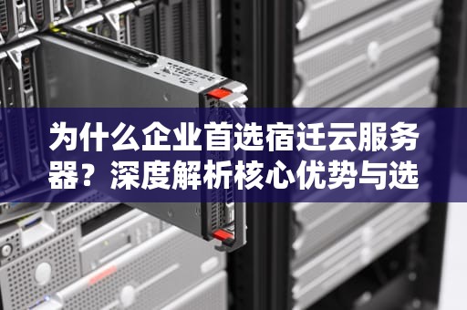 为什么企业首选宿迁云服务器？深度解析核心优势与选型指南
