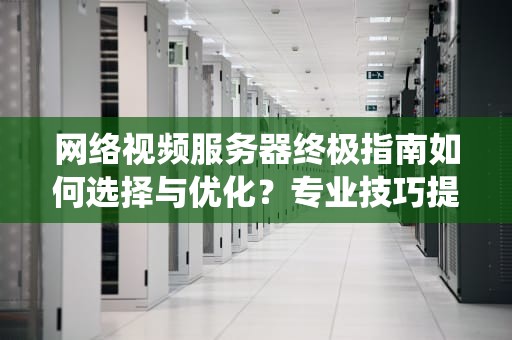 网络视频服务器终极指南如何选择与优化？专业技巧提升监控系统效率