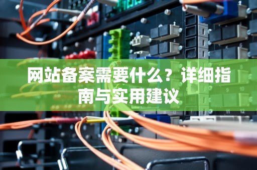 网站备案需要什么？详细指南与实用建议