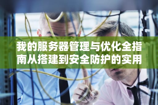 我的服务器管理与优化全指南从搭建到安全防护的实用技巧