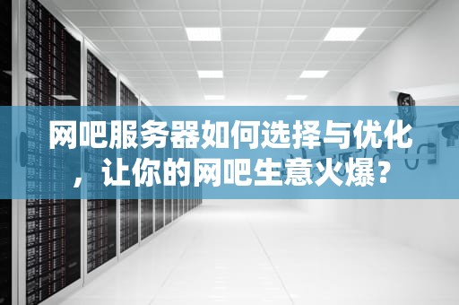 网吧服务器如何选择与优化，让你的网吧生意火爆？
