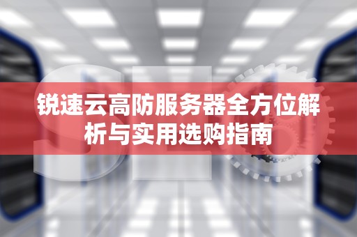 锐速云高防服务器全方位解析与实用选购指南