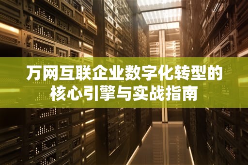 万网互联企业数字化转型的核心引擎与实战指南