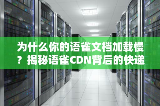 为什么你的语雀文档加载慢？揭秘语雀CDN背后的快递小哥哲学