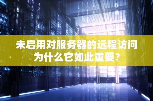 未启用对服务器的远程访问为什么它如此重要？