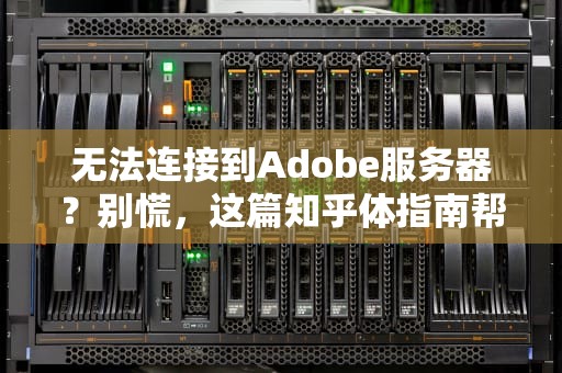 无法连接到Adobe服务器？别慌，这篇知乎体指南帮你轻松解决！