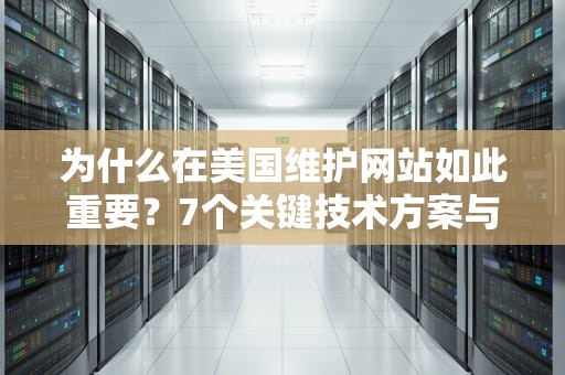 为什么在美国维护网站如此重要？7个关键技术方案与实战指南