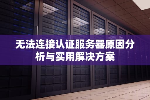 无法连接认证服务器原因分析与实用解决方案
